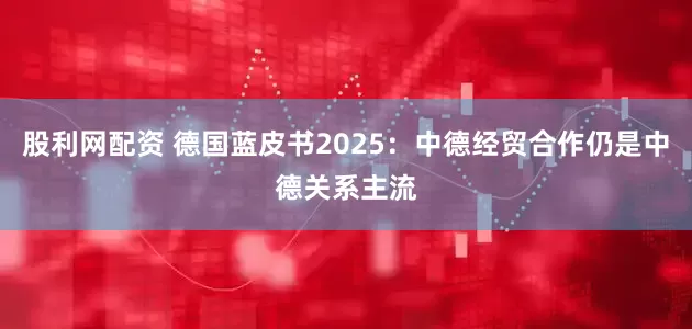 股利网配资 德国蓝皮书2025:中德经贸合作仍是中德关系主流