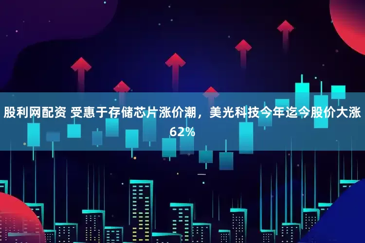 股利网配资 受惠于存储芯片涨价潮,美光科技今年迄今股价大涨62%